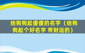 给狗狗起傻傻的名字（给狗狗起个好名字 带财运的）